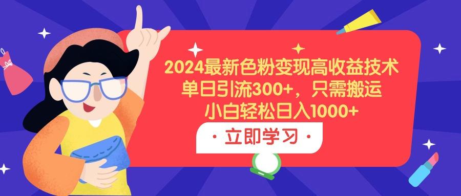 (9480期)2024最新色粉变现高收益技术，单日引流300+，只需搬运，小白轻松日入1000+-南友云赚
