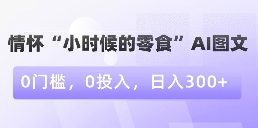 情怀“小时候的零食”AI图文，0门槛，0投入，日入300+【揭秘】-南友云赚