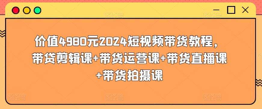 价值4980元2024短视频带货教程，带贷剪辑课+带货运营课+带货直播课+带货拍摄课-南友云赚