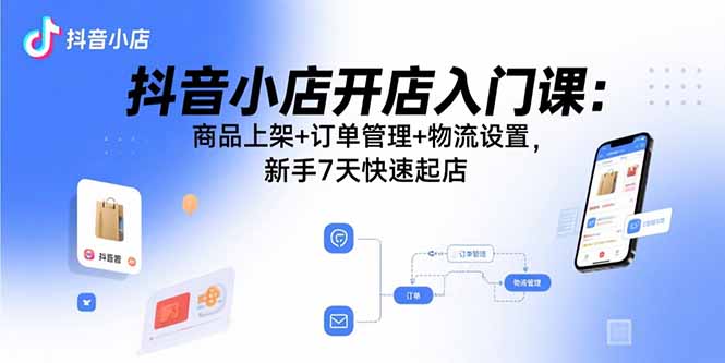 抖音小店开店入门课：商品上架+订单管理+物流设置，新手7天快速起店-南友云赚