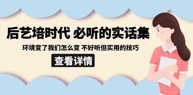 后艺培时代之必听的实话集：环境变了我们怎么变 不好听但实用的技巧-南友云赚