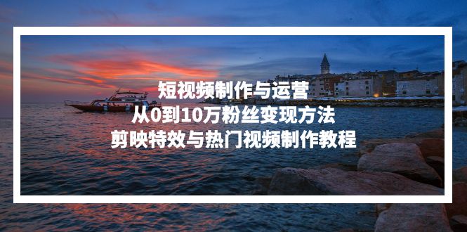 短视频制作与运营，从0到10万粉丝变现方法，剪映特效与热门视频制作教程-南友云赚