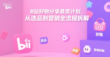 B站好物分享悬赏计划，从选品到营销全流程拆解-南友云赚