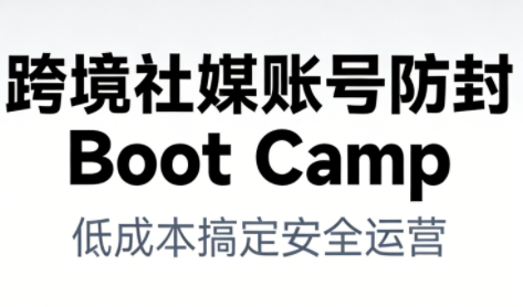 跨境社媒账号防封Boot Camp，低成本搞定社媒账号安全与长期运营-南友云赚