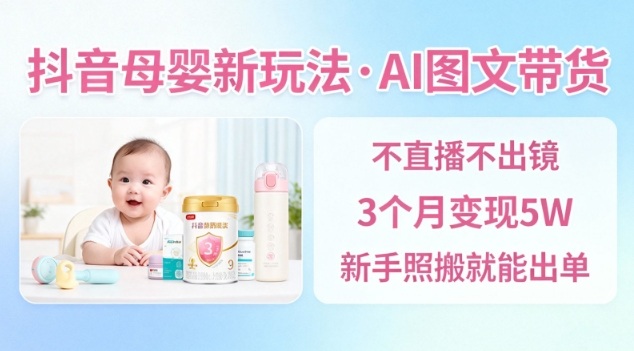 抖音母婴赛道新玩法，AI图文带货，不用直播，3个月变现5W，新手照搬就能出单-南友云赚