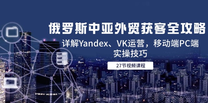 70ecce3a30add384bf0964439e86090d.jpeg 俄罗斯中亚外贸获客全攻略,详解Yandex、VK运营,移动端PC端实操技巧