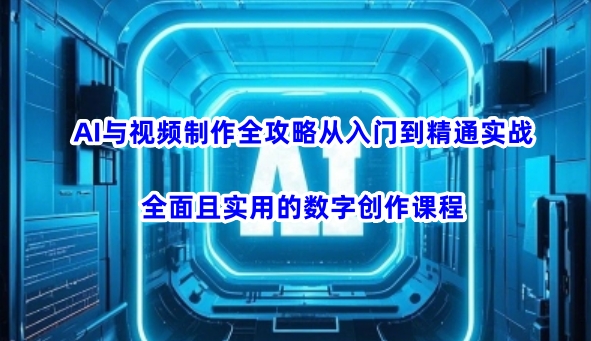 AI与视频制作全攻略从入门到精通实战，全面且实用的数字创作课程-南友云赚