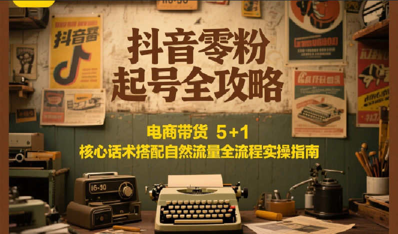 抖音零粉起号全攻略:电商带货 5+1 核心话术搭配自然流量全流程实操指南-南友云赚