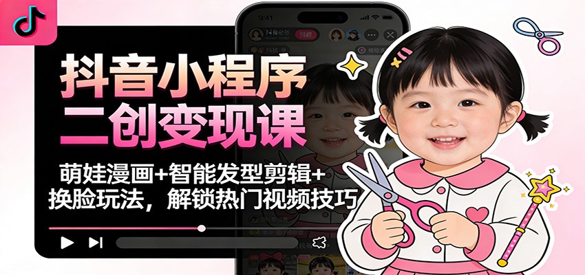 抖音小程序二创变现课：萌娃漫画+智能发型剪辑+换脸玩法，解锁热门视频技巧-南友云赚
