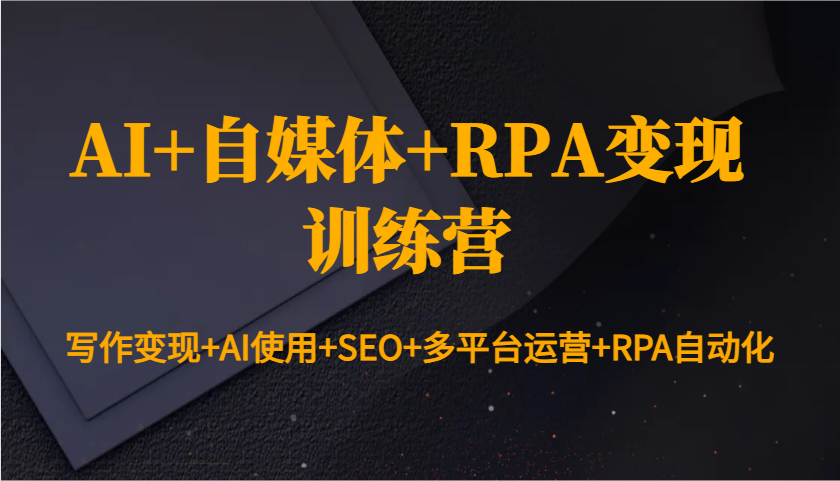 AI+自媒体+RPA变现训练营：写作变现+AI使用+SEO+多平台运营+RPA自动化-南友云赚