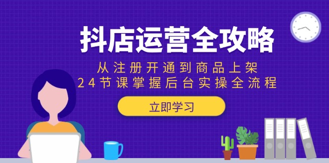 抖店运营全攻略：从注册开通到商品上架，24节课掌握后台实操全流程-南友云赚
