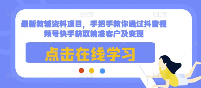 最新教辅资料项目，手把手教你通过抖音视频号快手获取精准客户及变现-南友云赚