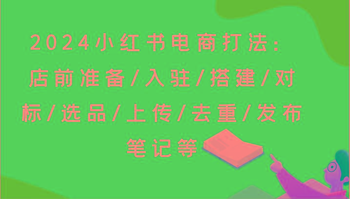 2024小红书电商打法：店前准备/入驻/搭建/对标/选品/上传/去重/发布笔记等-南友云赚