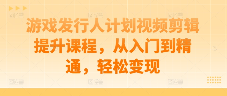 游戏发行人计划视频剪辑提升课程，从入门到精通，轻松变现-南友云赚