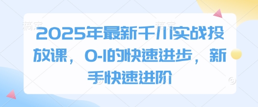 2025年最新千川实战投放课，0-1的快速进步，新手快速进阶-南友云赚