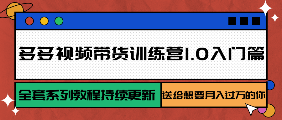 多多视频带货训练营1.0入门篇，全套系列教程持续更新，送给想要月入过万的你-南友云赚