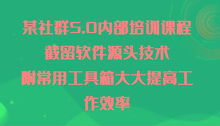 某社群5.0内部培训课程，截留软件源头技术，附常用工具箱大大提高工作效率-南友云赚