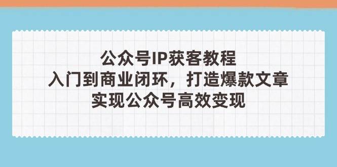 公众号IP获客教程(第3期)，从入门到商业闭环，打造爆款文章，实现公众号高效变现-南友云赚