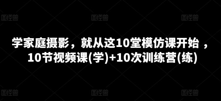 学家庭摄影，就从这10堂模仿课开始 ，10节视频课(学)+10次训练营(练)-南友云赚