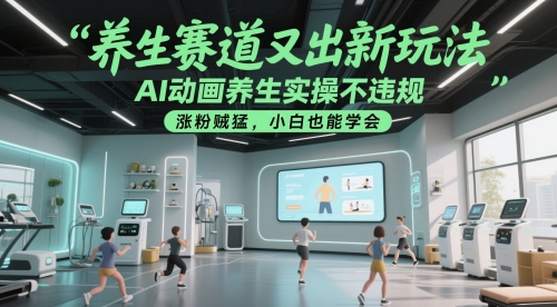 养生赛道又出新玩法，AI动画养生实操不违规，涨粉贼猛，小白也能学会-南友云赚
