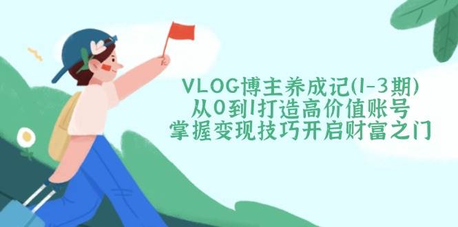 VLOG博主养成记(1-3期)从0到1打造高价值账号，掌握变现技巧开启财富之门-南友云赚