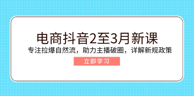 电商抖音2至3月新课：专注拉爆自然流，助力主播破圈，详解新规政策-南友云赚