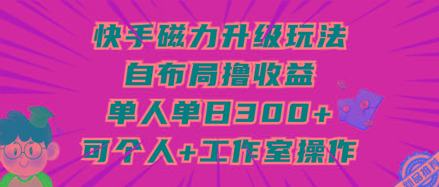 (9368期)快手磁力升级玩法，自布局撸收益，单人单日300+，个人工作室均可操作-南友云赚