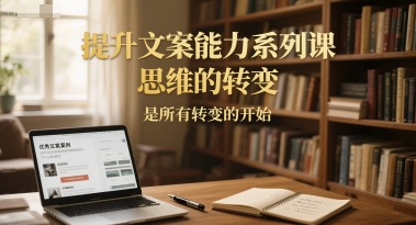 提升文案能力系列课，思维的转变，是所有转变的开始-南友云赚