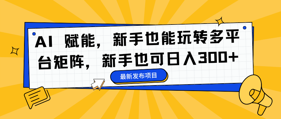 AI 赋能，新手也能玩转多平台矩阵，新手也可日入300+-南友云赚