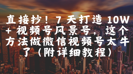 7820c2e51edf0a907d80fc6224c28f72.jpeg 直接抄!7 天打造 10W + 视频号风景号,这个方法做微信视频号太牛了(附详细教程)