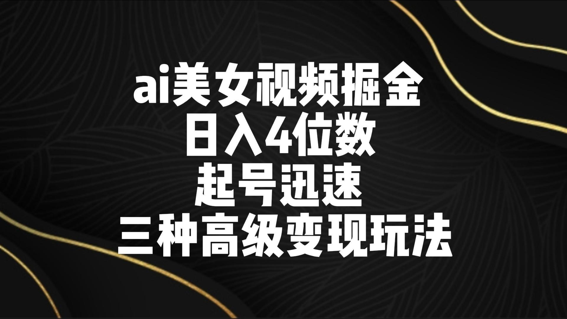 ai美女视频掘金 日入4位数 起号迅速 三种高级变现玩法-南友云赚