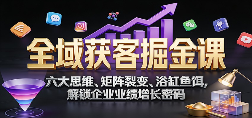 全域获客掘金课：六大思维、矩阵裂变、浴缸鱼饵，解锁企业业绩增长密码-南友云赚