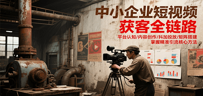中小企业短视频获客全链路，平台认知/内容创作/抖加投放/矩阵搭建，精准引流核心方法-南友云赚