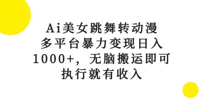 Ai美女跳舞转动漫，多平台暴力变现日入1000+，无脑搬运即可，执行就有收入-南友云赚