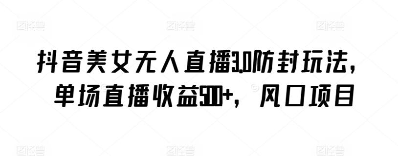 抖音美女无人直播3.0防封玩法，单场直播收益500+，风口项目【揭秘】-南友云赚