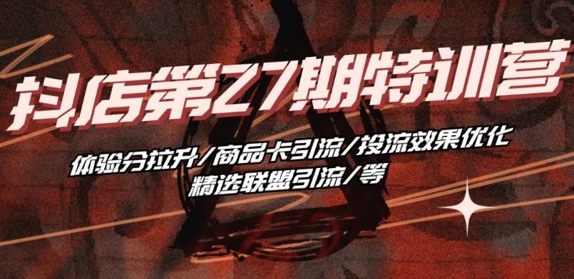 抖音小店·第27期特训营 体验分拉升/商品卡引流/投流效果优化/精选联盟引流/等-南友云赚