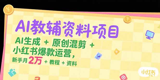 AI教辅资料项目，AI生成+原创混剪+小红书爆款运营，新手月入2万+教程+资料-南友云赚