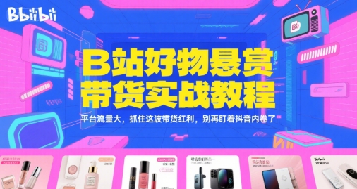 B站好物悬赏带货实战教程，平台流量大，抓住这波带货红利，别再盯着抖音内卷了-南友云赚