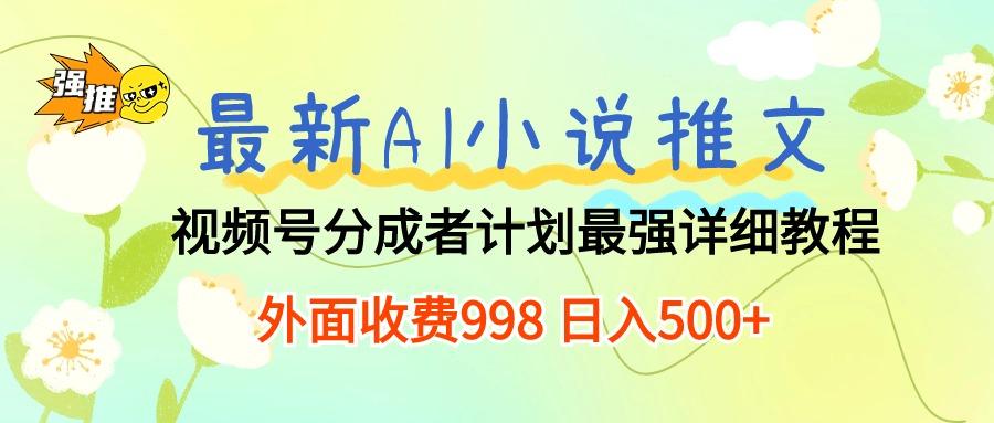 最新AI小说推文视频号分成计划 最强详细教程  日入500+-南友云赚