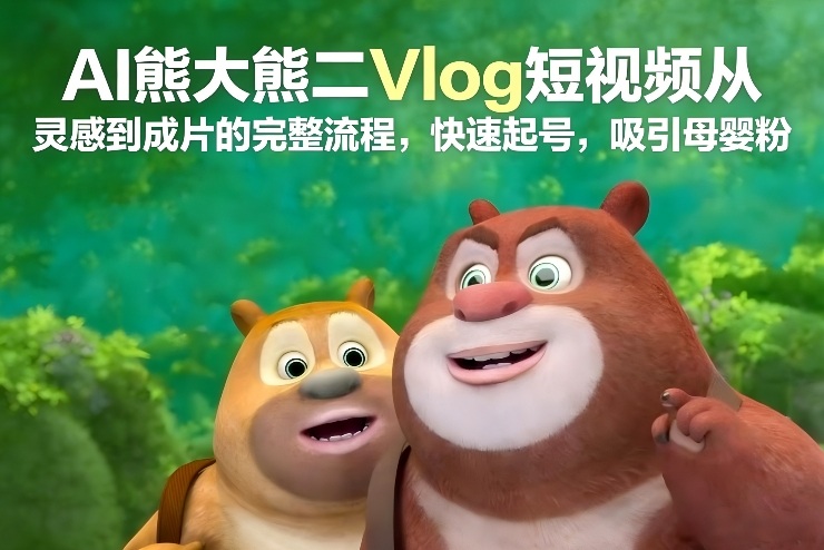 AI熊大熊二Vlog短视频从灵感到成片的完整流程，快速起号，吸引母婴粉-南友云赚