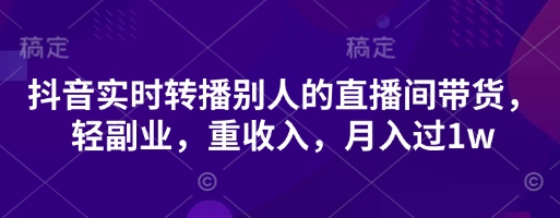 抖音实时转播别人的直播间带货，轻副业，重收入，月入过1w-南友云赚