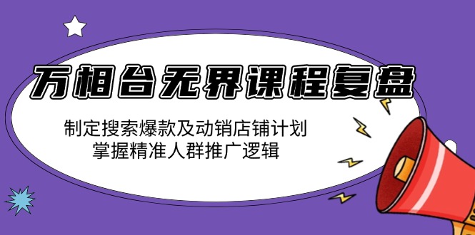 万相台无界课程复盘：制定搜索爆款及动销店铺计划，掌握精准人群推广逻辑-南友云赚