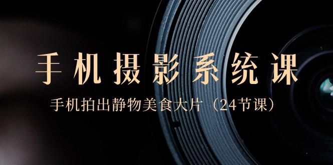 0基础手机摄影系统课，手机拍出静物美食大片（24节课）-南友云赚