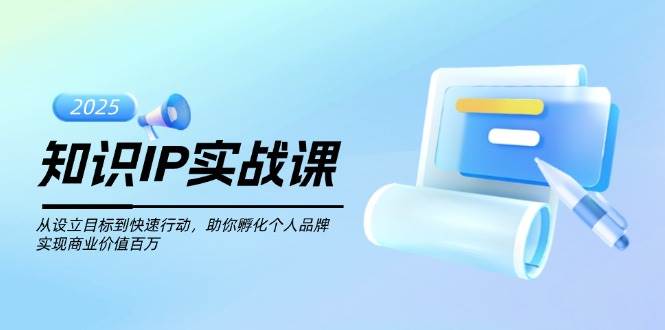 知识IP实战课，从设立目标到快速行动，助你孵化个人品牌，实现商业价值百万-南友云赚