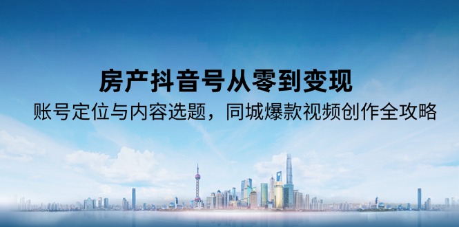 7fa0bd11957dddd02f3839fba1578060.jpeg 房产抖音号从零到变现,账号定位与内容选题,同城爆款视频创作全攻略