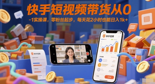 快手短视频带货从0-1实操课，零粉丝起步，每天花2小时也能日入1k+-南友云赚