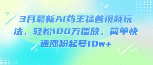 3月最新AI药王猛兽视频玩法，轻松100W播放，简单快速涨粉起号10w+-南友云赚
