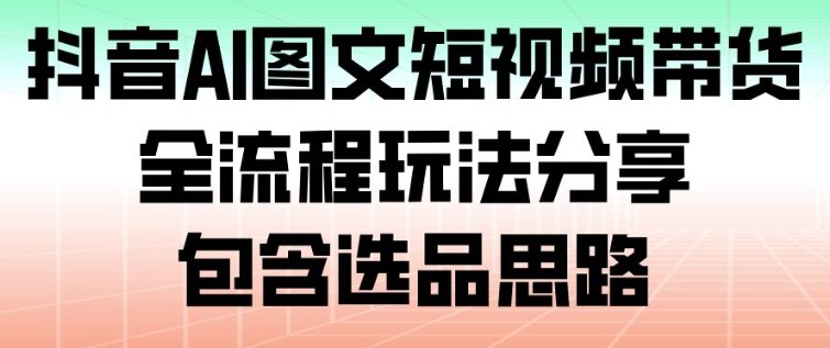 抖音AI图文短视频带货，全流程玩法分享，包含选品思路-南友云赚