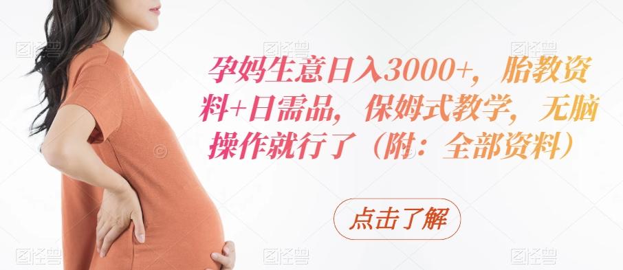 孕妈生意日入3000+，胎教资料+日需品，保姆式教学，无脑操作就行了（附：全部资料）-南友云赚