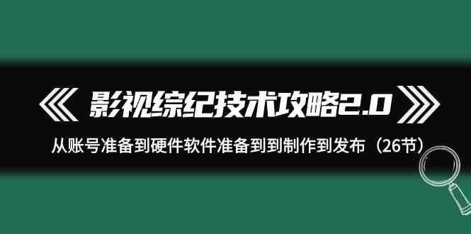 影视综纪技术攻略2.0：从账号准备到硬件软件准备到到制作到发布(26节课)-南友云赚